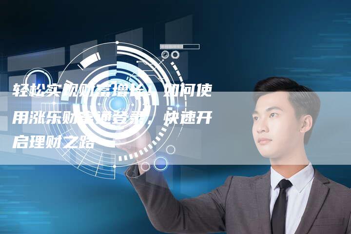 轻松实现财富增长!如何使用涨乐财富通登录,快速开启理财之路-Chatgpt信息网