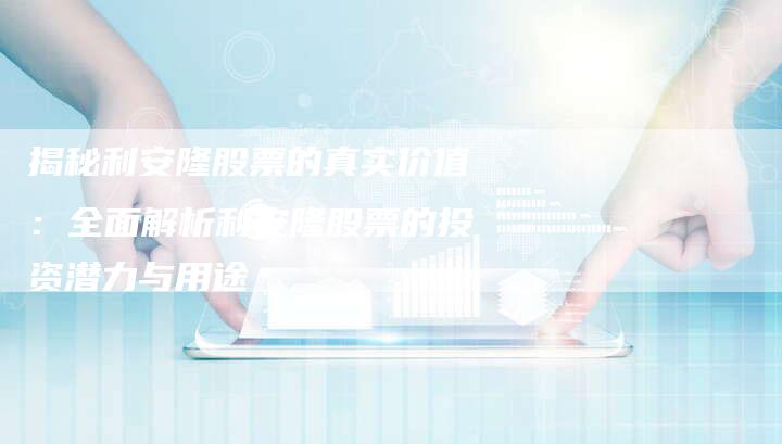 揭秘利安隆股票的真实价值：全面解析利安隆股票的投资潜力与用途