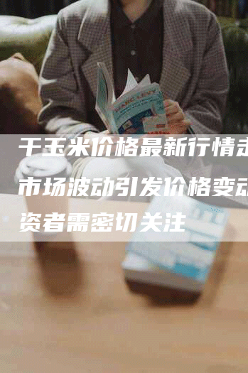 干玉米价格最新行情走势：市场波动引发价格变动，投资者需密切关注