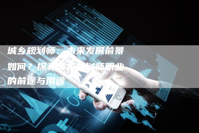 城乡规划师：未来发展前景如何？探寻城乡规划师职业的前途与用途