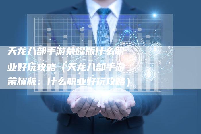 天龙八部手游荣耀版什么职业好玩攻略(天龙八部手游荣耀版:什么职业好玩攻略)-Chatgpt信息网