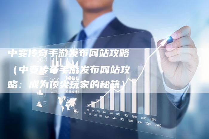 中变传奇手游发布网站攻略（中变传奇手游发布网站攻略：成为顶尖玩家的秘籍）