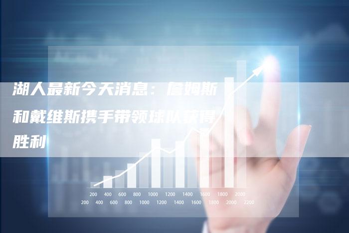湖人最新今天消息：詹姆斯和戴维斯携手带领球队获得胜利