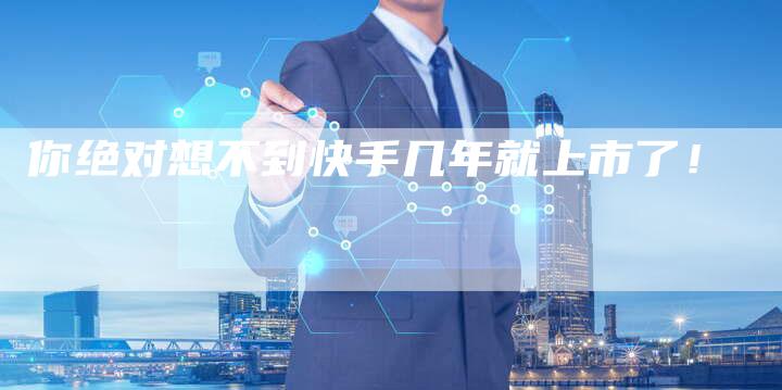 你绝对想不到快手几年就上市了！