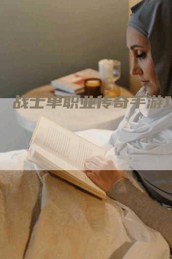 战士单职业传奇手游攻略-Chatgpt信息网