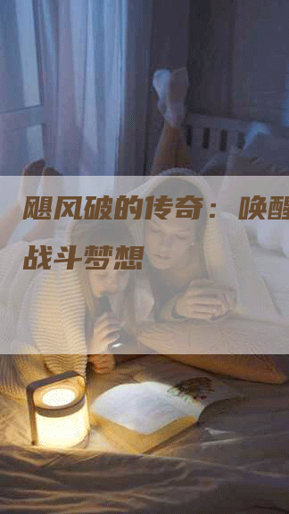 飓风破的传奇：唤醒古老的战斗梦想