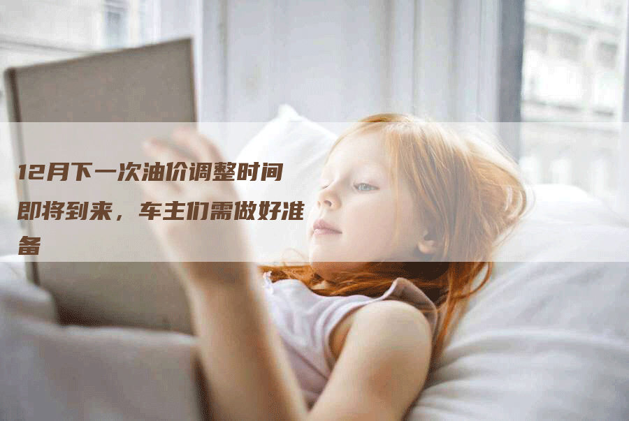 12月下一次油价调整时间即将到来，车主们需做好准备
