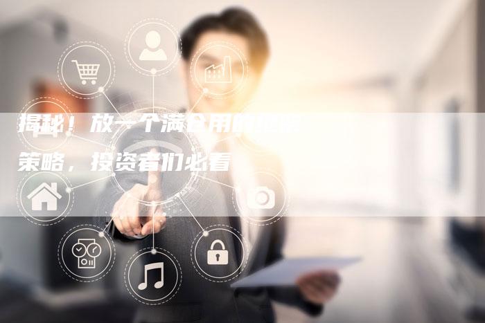 揭秘!放一个满仓用的绝密策略,投资者们必看-Chatgpt信息网