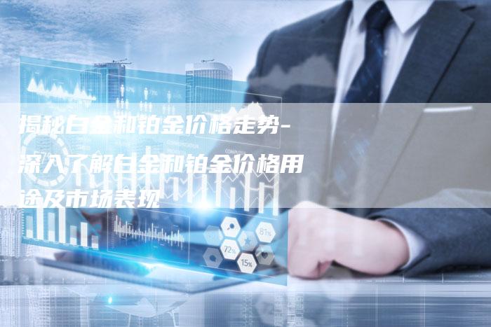 揭秘白金和铂金价格走势-深入了解白金和铂金价格用途及市场表现