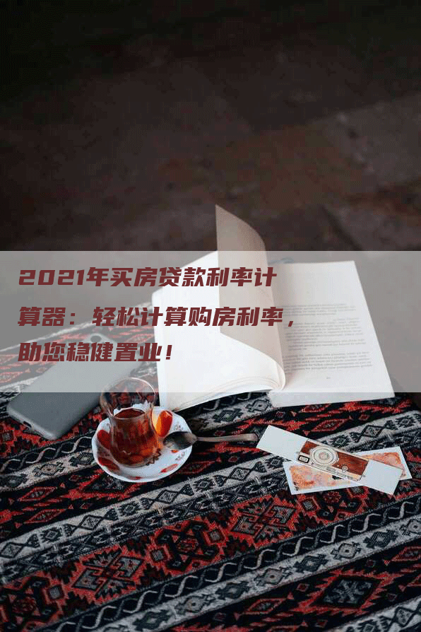 2021年买房贷款利率计算器：轻松计算购房利率，助您稳健置业！