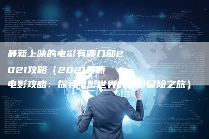 最新上映的电影有哪几部2021攻略（2021最新电影攻略：探寻电影世界的精彩冒险之旅）
