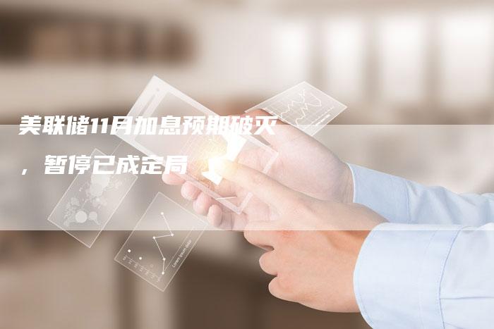 美联储11月加息预期破灭，暂停已成定局