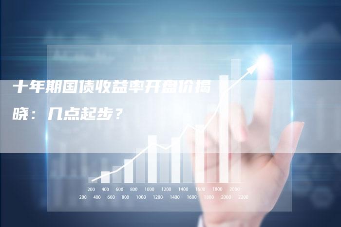 十年期国债收益率开盘价揭晓：几点起步？