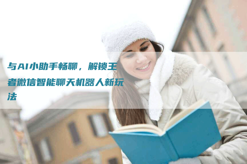 与AI小助手畅聊，解锁王者微信智能聊天机器人新玩法