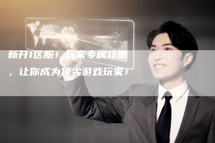 新开1区服!玩家专属攻略,让你成为顶尖游戏玩家!-Chatgpt信息网