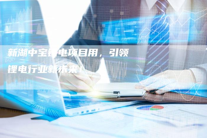 新湖中宝锂电项目用，引领锂电行业新未来！