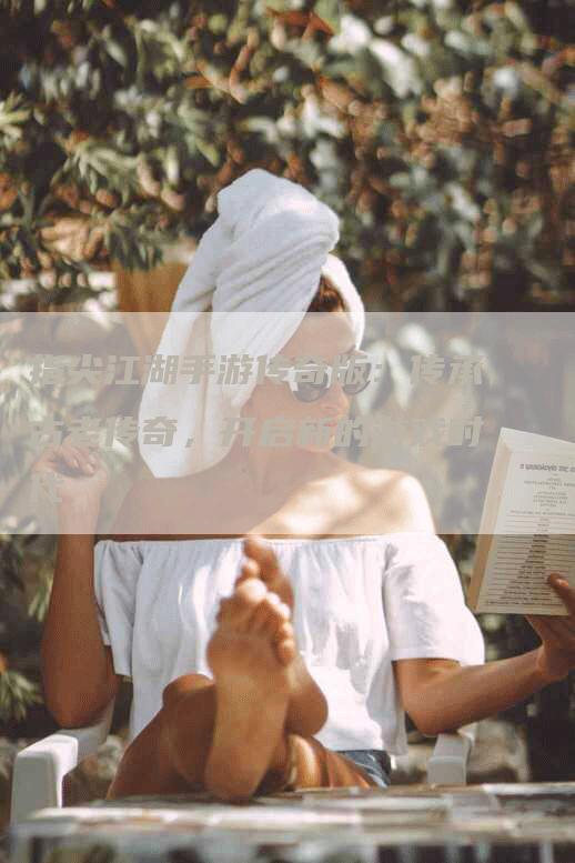 指尖江湖手游传奇版:传承古老传奇,开启新的游戏时代-Chatgpt信息网