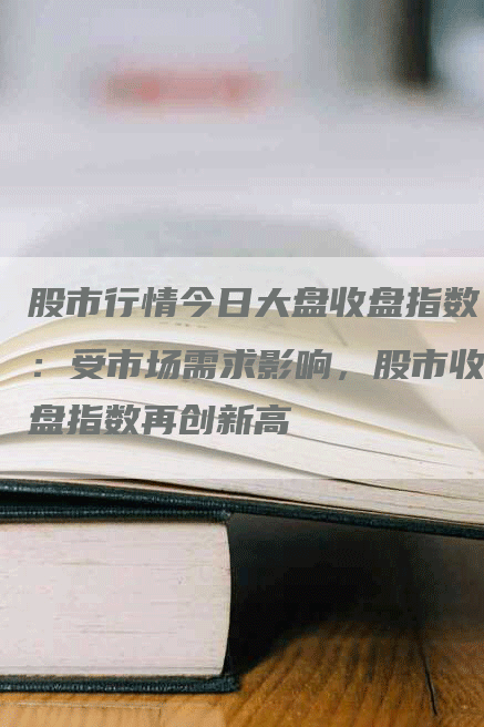 股市行情今日大盘收盘指数：受市场需求影响，股市收盘指数再创新高