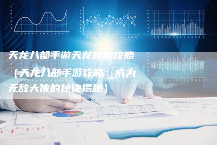 天龙八部手游天龙攻略攻略（天龙八部手游攻略：成为无敌大侠的秘诀揭秘）