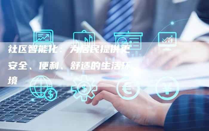 社区智能化:为居民提供更安全、便利、舒适的生活环境-Chatgpt信息网