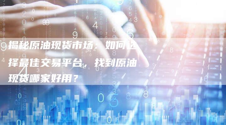 揭秘原油现货市场:如何选择最佳交易平台,找到原油现货哪家好用?-Chatgpt信息网