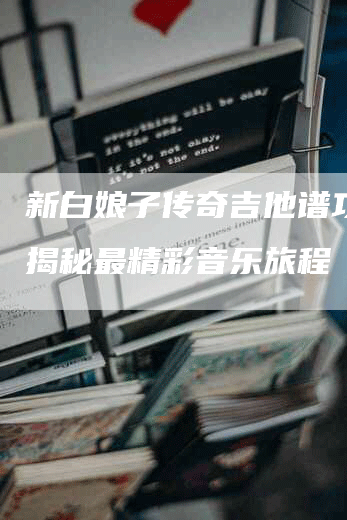 新白娘子传奇吉他谱攻略：揭秘最精彩音乐旅程