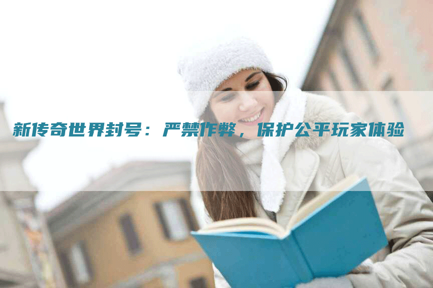 新传奇世界封号：严禁作弊，保护公平玩家体验
