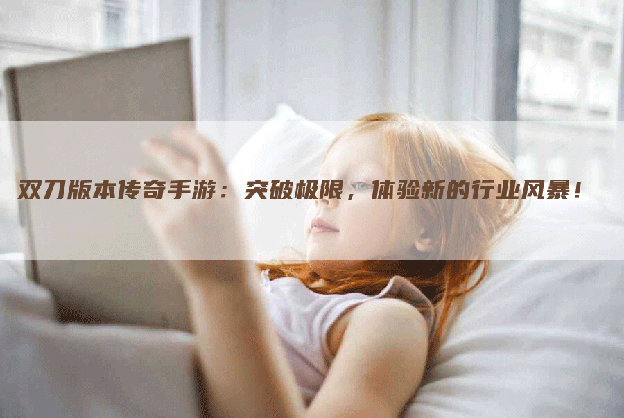 双刀版本传奇手游：突破极限，体验新的行业风暴！