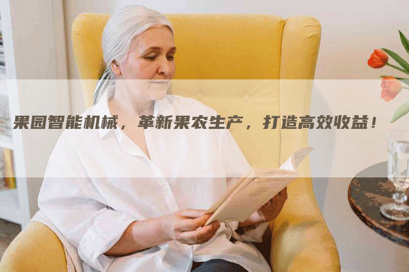 果园智能机械,革新果农生产,打造高效收益!-Chatgpt信息网