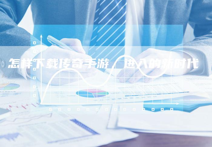 怎样下载传奇手游，进入的新时代