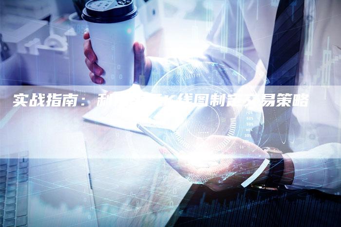 实战指南:利用美元K线图制定交易策略-Chatgpt信息网