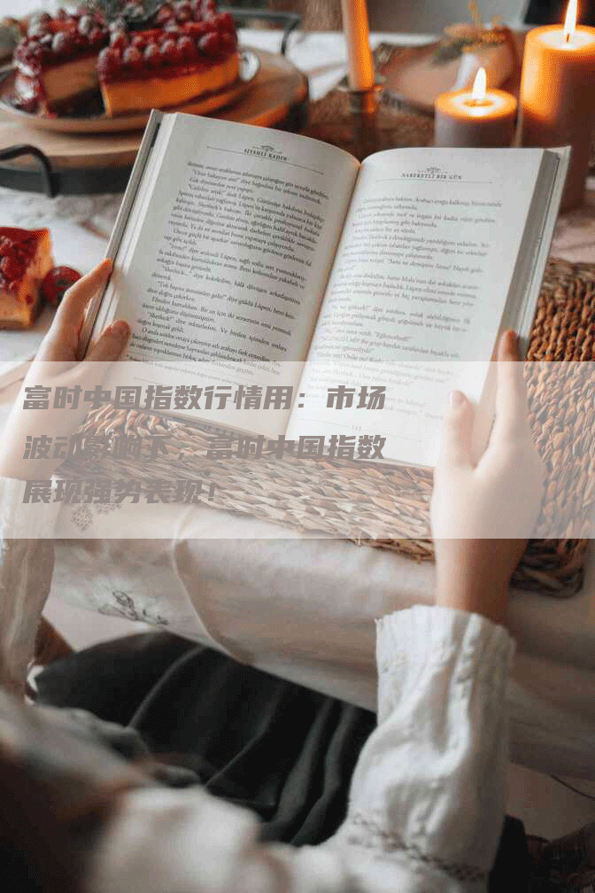 富时中国指数行情用：市场波动影响下，富时中国指数展现强势表现！