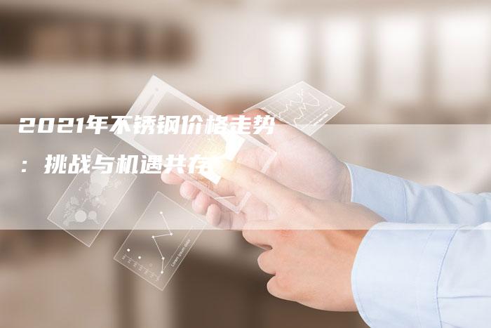 2021年不锈钢价格走势：挑战与机遇共存