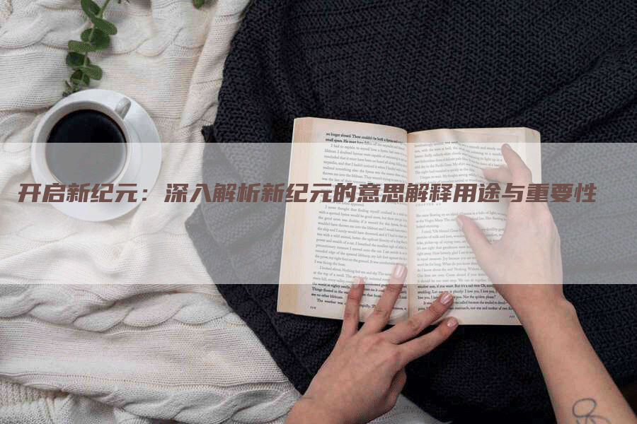 开启新纪元：深入解析新纪元的意思解释用途与重要性
