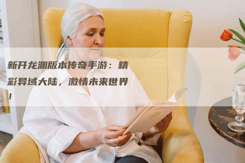 新开龙渊版本传奇手游:精彩异域大陆,激情未来世界!-Chatgpt信息网