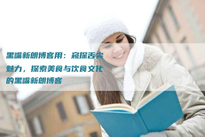 黑嘴新朗博客用：窥探舌尖魅力，探索美食与饮食文化的黑嘴新朗博客