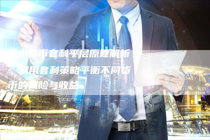 安山货币套利平层原理解析:利用套利策略平衡不同货币的风险与收益-Chatgpt信息网