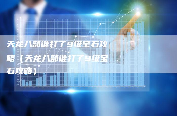 天龙八部谁打了9级宝石攻略（天龙八部谁打了9级宝石攻略）