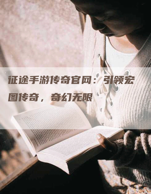 征途手游传奇官网：引领宏图传奇，奇幻无限