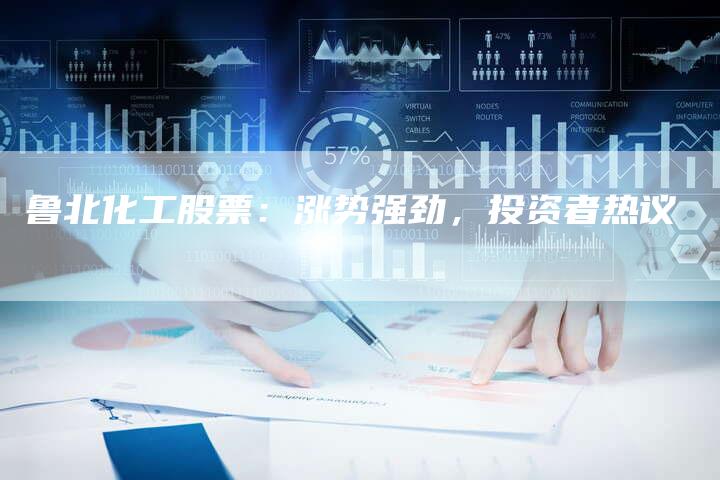鲁北化工股票：涨势强劲，投资者热议