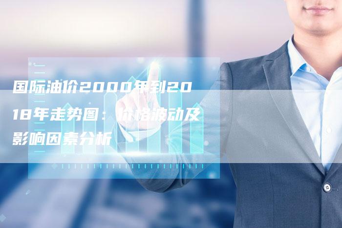 国际油价2000年到2018年走势图：价格波动及影响因素分析