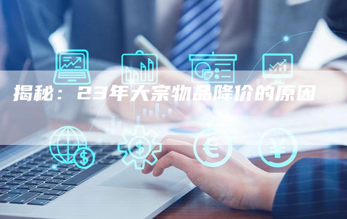 揭秘：23年大宗物品降价的原因