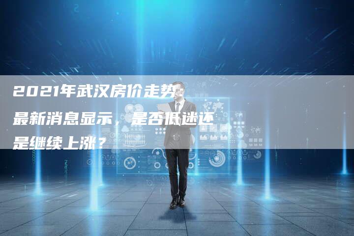 2021年武汉房价走势：最新消息显示，是否低迷还是继续上涨？