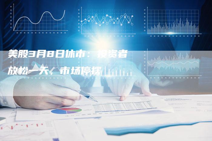 美股3月8日休市:投资者放松一天,市场停摆-Chatgpt信息网