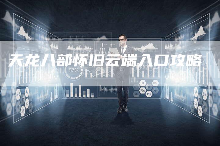 天龙八部怀旧云端入口攻略-Chatgpt信息网