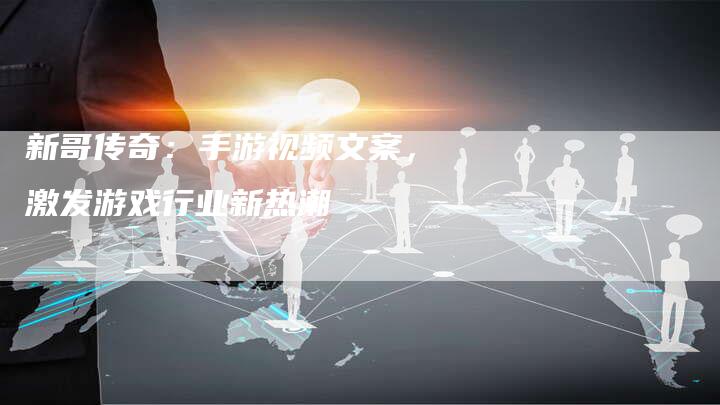 新哥传奇：手游视频文案，激发游戏行业新热潮