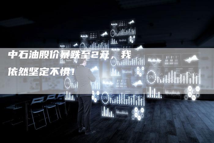 中石油股价暴跌至2元，我依然坚定不惧！