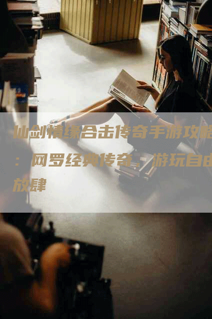 仙剑情缘合击传奇手游攻略：网罗经典传奇，游玩自由放肆