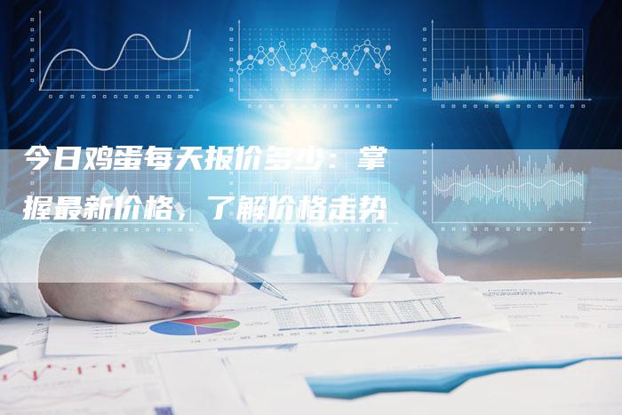 今日鸡蛋每天报价多少：掌握最新价格，了解价格走势