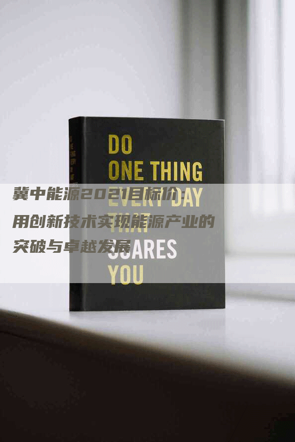 冀中能源2021目标价：用创新技术实现能源产业的突破与卓越发展